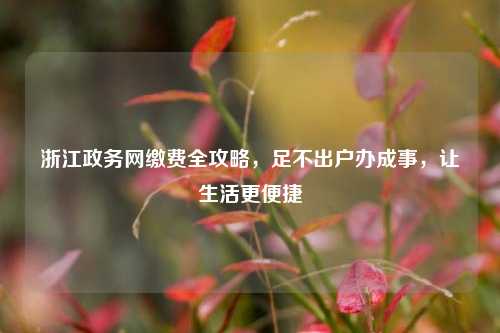 浙江政务网缴费全攻略，足不出户办成事，让生活更便捷
