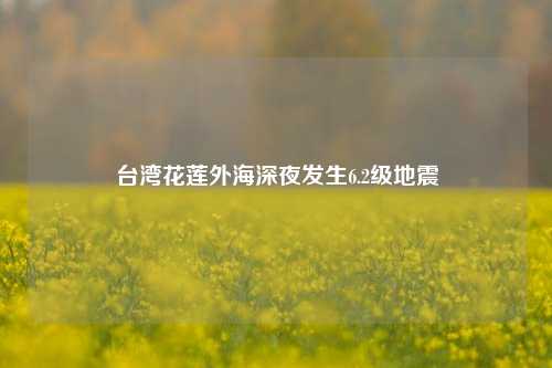 台湾花莲外海深夜发生6.2级地震