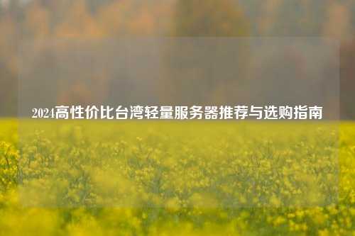 2024高性价比台湾轻量服务器推荐与选购指南