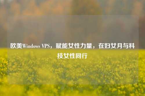 欧美Windows VPS，赋能女性力量，在妇女月与科技女性同行