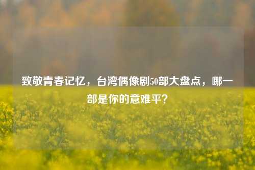 致敬青春记忆，台湾偶像剧50部大盘点，哪一部是你的意难平？