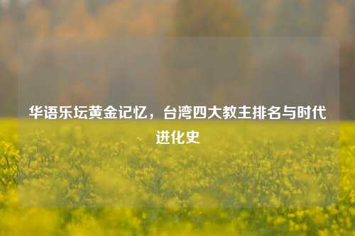 华语乐坛黄金记忆，台湾四大教主排名与时代进化史
