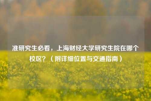 准研究生必看,上海财经大学研究生院在哪个校区?(附详细位置与交通指南)