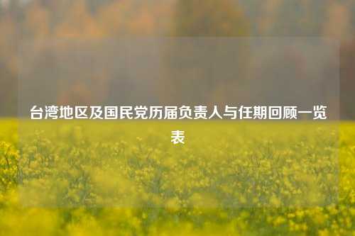 台湾地区及国民党历届负责人与任期回顾一览表