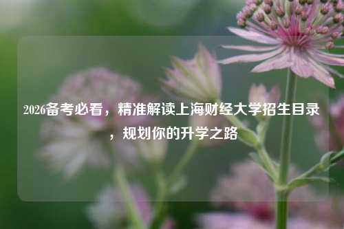 2026备考必看,精准解读上海财经大学招生目录,规划你的升学之路