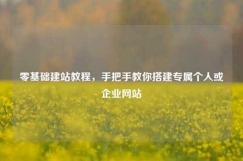 零基础建站教程,手把手教你搭建专属个人或企业网站