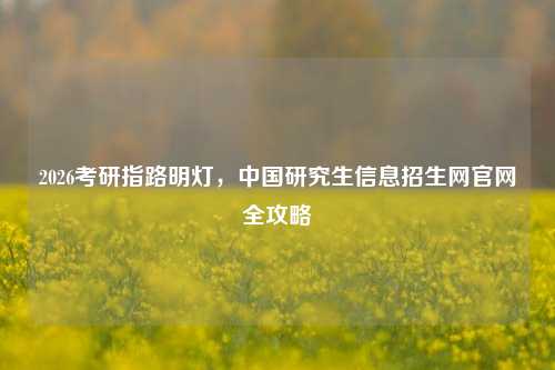 2026考研指路明灯,中国研究生信息招生网官网全攻略