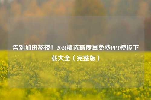 告别加班熬夜!2024精选高质量免费PPT模板下载大全(完整版)