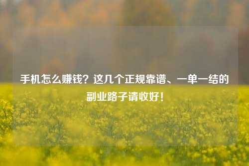 手机怎么赚钱?这几个正规靠谱、一单一结的副业路子请收好!