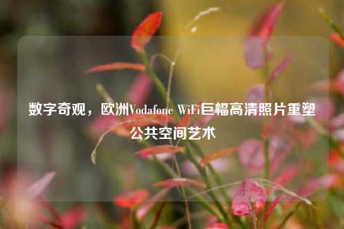 数字奇观,欧洲Vodafone WiFi巨幅高清照片重塑公共空间艺术
