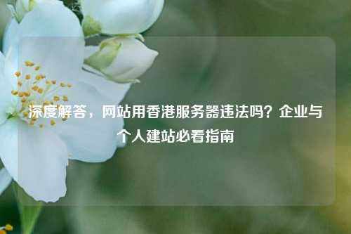 深度解答,网站用香港服务器违法吗?企业与个人建站必看指南