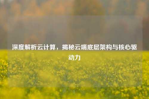 深度解析云计算,揭秘云端底层架构与核心驱动力