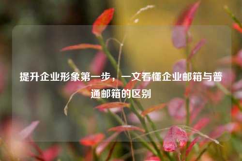 提升企业形象第一步，一文看懂企业邮箱与普通邮箱的区别