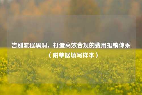 告别流程黑洞，打造高效合规的费用报销体系（附单据填写样本）