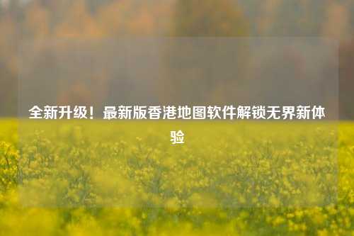 全新升级！最新版香港地图软件解锁无界新体验