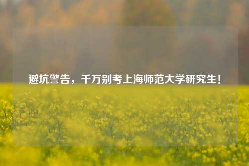 避坑警告,千万别考上海师范大学研究生!
