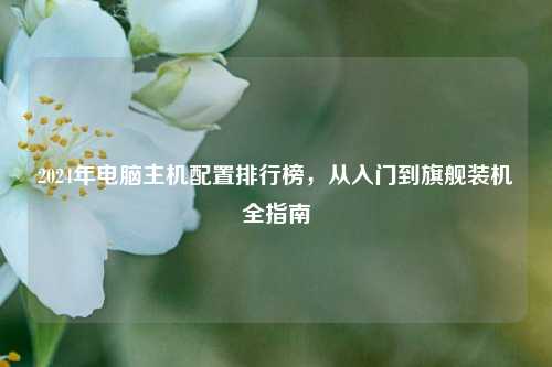 2024年电脑主机配置排行榜,从入门到旗舰装机全指南