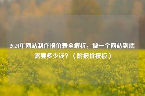 2024年网站制作报价表全解析，做一个网站到底需要多少钱？（附报价模板）