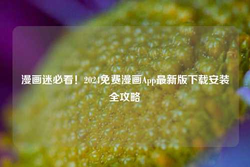 漫画迷必看！2024免费漫画App最新版下载安装全攻略