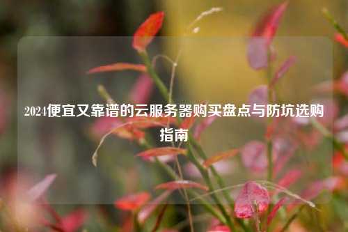 2024便宜又靠谱的云服务器购买盘点与防坑选购指南