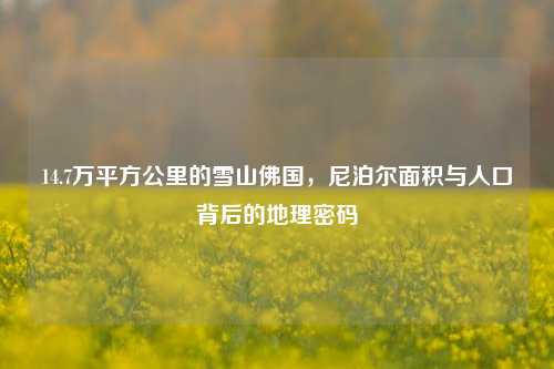 14.7万平方公里的雪山佛国，尼泊尔面积与人口背后的地理密码