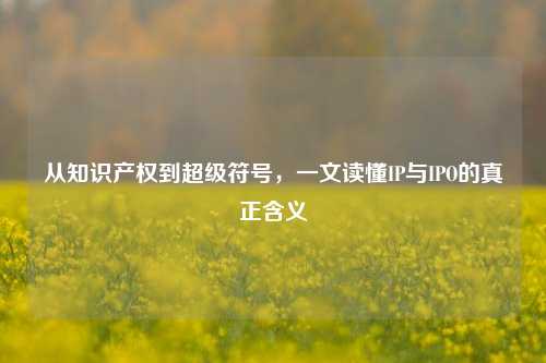 从知识产权到超级符号，一文读懂IP与IPO的真正含义