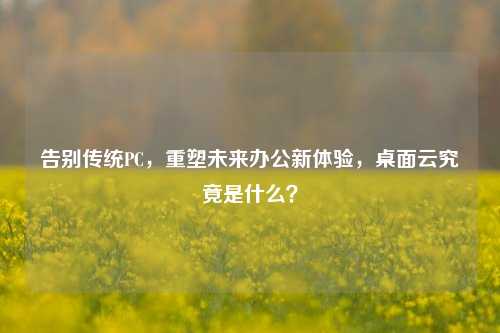 告别传统PC，重塑未来办公新体验，桌面云究竟是什么？