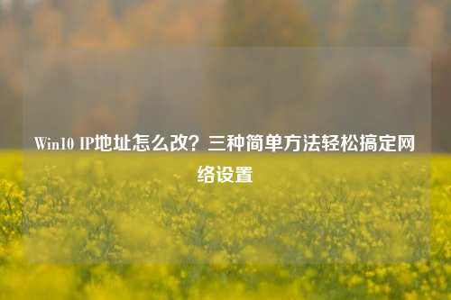 Win10 IP地址怎么改？三种简单方法轻松搞定网络设置