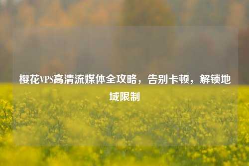 樱花VPS高清流媒体全攻略，告别卡顿，解锁地域限制