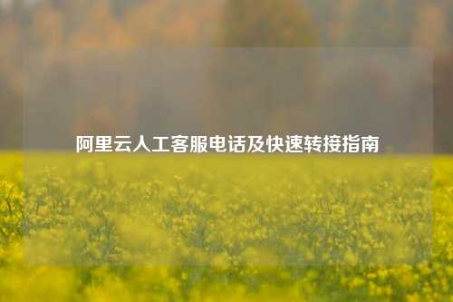 阿里云人工客服电话及快速转接指南
