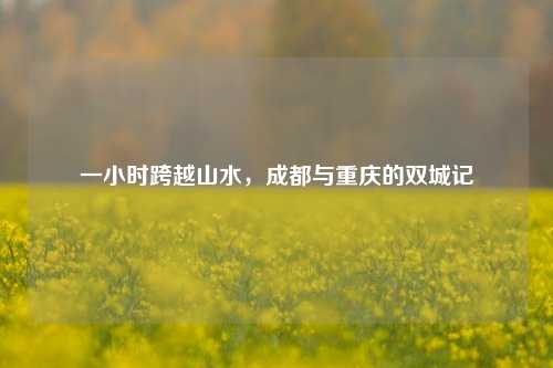 一小时跨越山水，成都与重庆的双城记