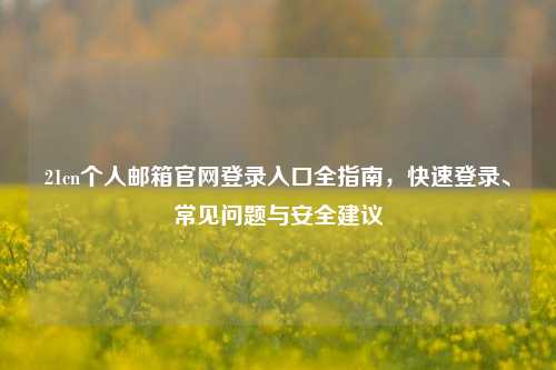 21cn个人邮箱官网登录入口全指南，快速登录、常见问题与安全建议