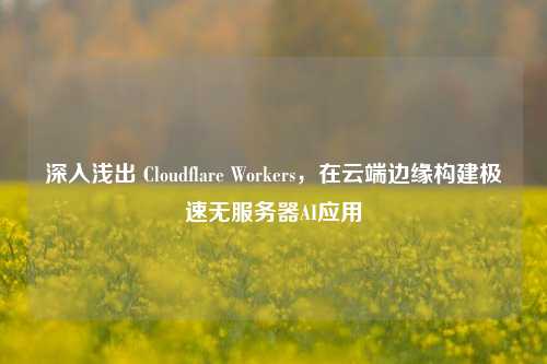 深入浅出 Cloudflare Workers，在云端边缘构建极速无服务器AI应用