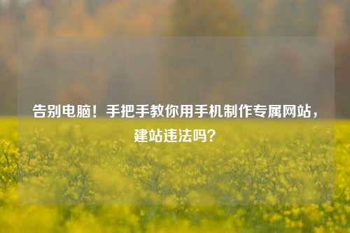 告别电脑！手把手教你用手机制作专属网站，建站违法吗？