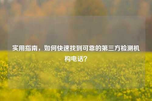 实用指南，如何快速找到可靠的第三方检测机构电话？