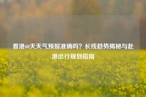 香港60天天气预报准确吗?长线趋势揭秘与赴港出行规划指南