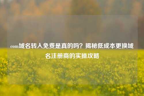 com域名转入免费是真的吗？揭秘低成本更换域名注册商的实操攻略
