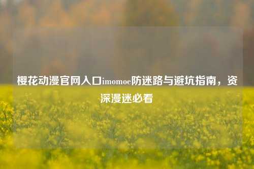 樱花动漫官网入口imomoe防迷路与避坑指南，资深漫迷必看