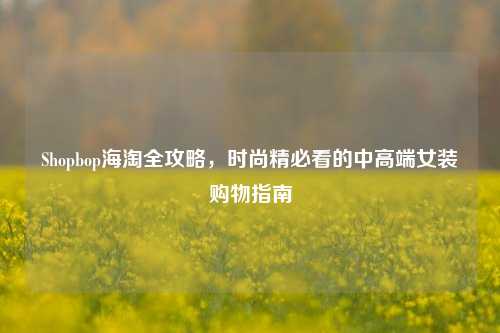 Shopbop海淘全攻略，时尚精必看的中高端女装购物指南