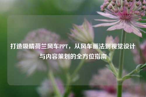 打造吸睛荷兰风车PPT，从风车画法到视觉设计与内容策划的全方位指南