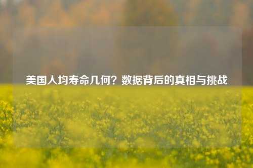 美国人均寿命几何？数据背后的真相与挑战