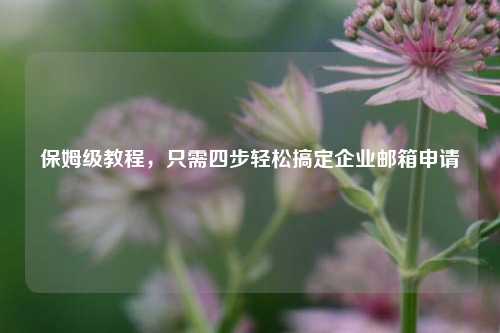 保姆级教程，只需四步轻松搞定企业邮箱申请