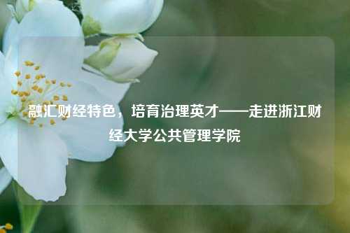 融汇财经特色，培育治理英才——走进浙江财经大学公共管理学院