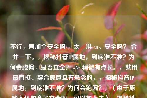 不行，再加个安全吗\，太啰准 \n。安全吗？ 合并一下。，揭秘抖音IP属地，到底准不准？为何会跑偏，是否安全？ -> 稍微有点长。，就用最直接、契合原意且有悬念的，，揭秘抖音IP属地，到底准不准？为何会跑偏？，（由于原输入还包含了安全吗，可以加上去），揭秘抖音IP属地，到底准不准？为何会跑偏？安全有保障吗？，简化一点，，揭秘抖音IP属地，到底准不准？为何跑偏？安全吗？，最终输出确认，只输出这个标题。，揭秘抖音IP属地，到底准不准？为何会跑偏？安全吗？揭秘抖音IP属地，到底准不准？为何会跑偏？安全