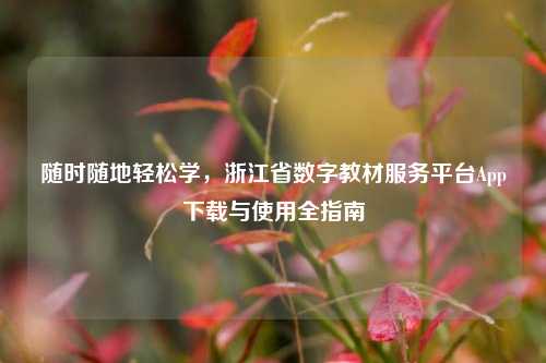 随时随地轻松学，浙江省数字教材服务平台App下载与使用全指南