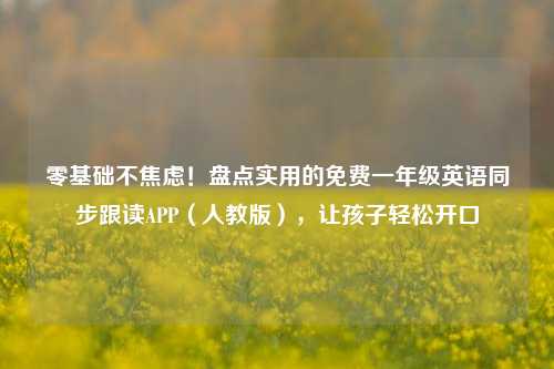 零基础不焦虑！盘点实用的免费一年级英语同步跟读APP（人教版），让孩子轻松开口