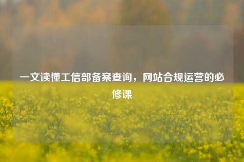 一文读懂工信部备案查询，网站合规运营的必修课