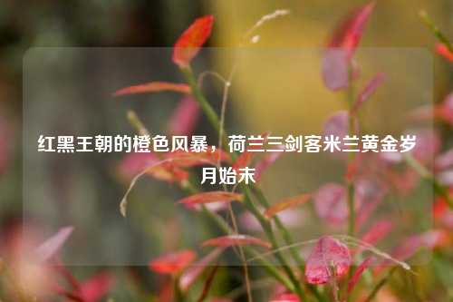红黑王朝的橙色风暴，荷兰三剑客米兰黄金岁月始末