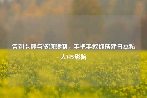 告别卡顿与资源限制，手把手教你搭建日本私人VPS影院