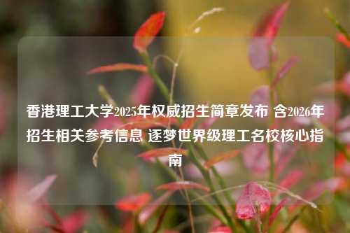 香港理工大学2025年权威招生简章发布 含2026年招生相关参考信息 逐梦世界级理工名校核心指南